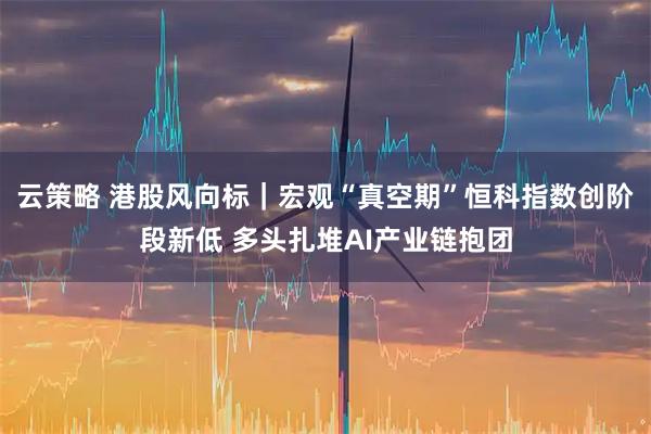 云策略 港股风向标｜宏观“真空期”恒科指数创阶段新低 多头扎堆AI产业链抱团