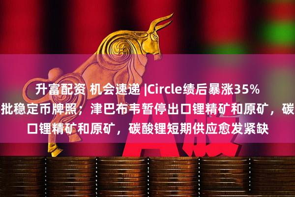 升富配资 机会速递 |Circle绩后暴涨35%，香港将于下月发出首批稳定币牌照；津巴布韦暂停出口锂精矿和原矿，碳酸锂短期供应愈发紧缺