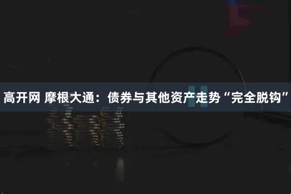 高开网 摩根大通：债券与其他资产走势“完全脱钩”