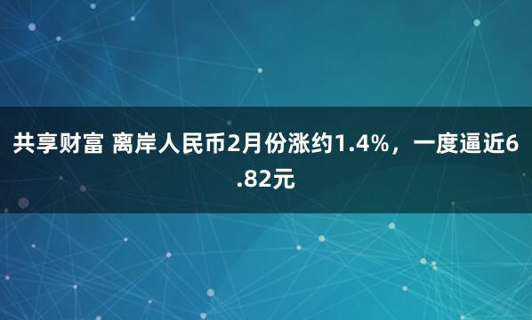 共享财富 离岸人民币2月份涨约1.4%，一度逼近6.82元