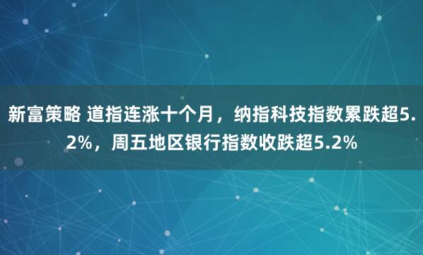 新富策略 道指连涨十个月，纳指科技指数累跌超5.2%，周五地区银行指数收跌超5.2%