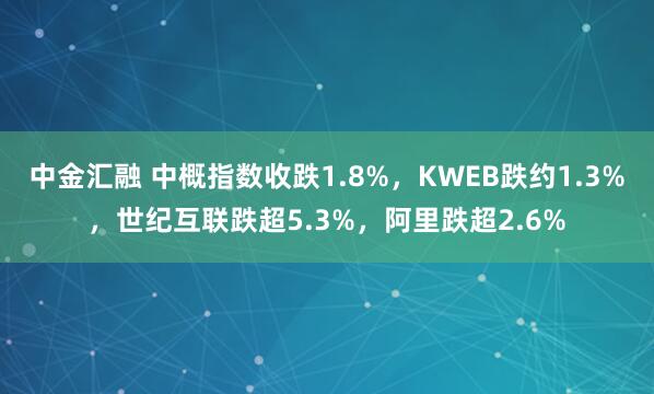 中金汇融 中概指数收跌1.8%，KWEB跌约1.3%，世纪互联跌超5.3%，阿里跌超2.6%