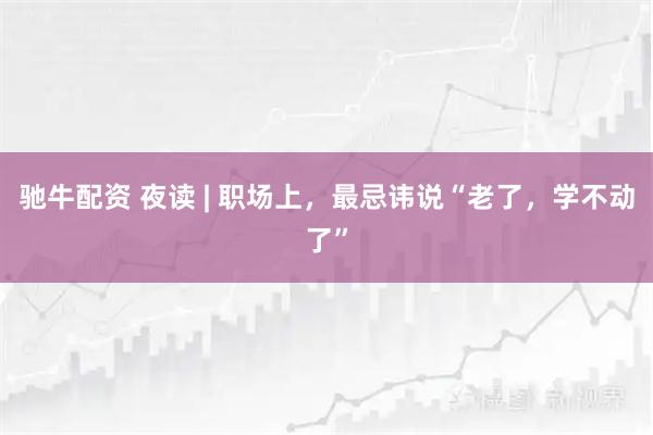 驰牛配资 夜读 | 职场上，最忌讳说“老了，学不动了”