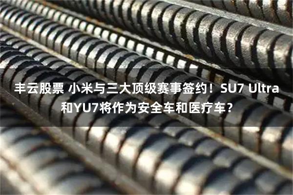 丰云股票 小米与三大顶级赛事签约！SU7 Ultra和YU7将作为安全车和医疗车？