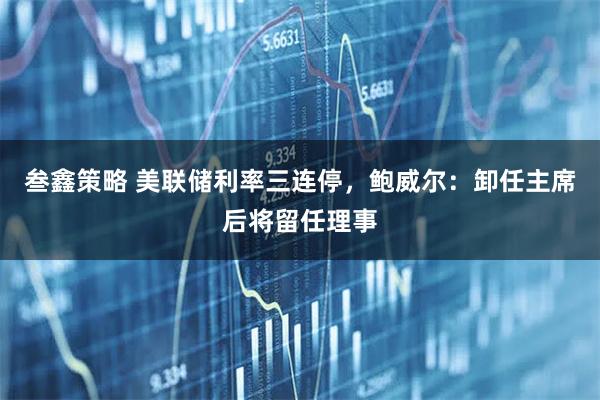 叁鑫策略 美联储利率三连停，鲍威尔：卸任主席后将留任理事